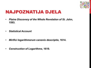 NAJPOZNATIJA DJELA
• Plaine Discovery of the Whole Revelation of St. John,
1593.
• Statistical Account
• Mirifici logarithmorum canonis descriptio, 1614.
• Construction of Logarithms, 1619.
 
