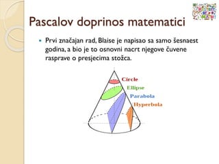 Pascalov doprinos matematici
 Prvi značajan rad, Blaise je napisao sa samo šesnaest
godina, a bio je to osnovni nacrt njegove čuvene
rasprave o presjecima stožca.
 