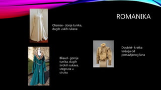 ROMANIKA
Chainse- donja tunika,
dugih uskih rukava
Bliaud- gornja
tunika, dugih
širokih rukava,
stegnuta u
struku
Doublet- kratka
košulja od
postavljenog lana
 