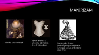 MANIRIZAM
Mlinsko kolo- ovratnik
Korzet- tkanina s
umecima od metala,
drva ili kitove kosti
Farthingale- drvena
podsuknja kojom se postiže
čvrsti pad suknje, pričvršćena
je za struk
 