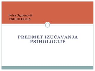 PREDMET IZUČAVANJA
PSIHOLOGIJE
Petra Ognjenović
PSIHOLOGIJA
 