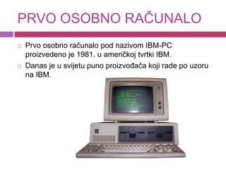 PRVO OSOBNO RAČUNALO
 Prvo osobno računalo pod nazivom IBM-PC
proizvedeno je 1981. u američkoj tvrtki IBM.
 Danas je u s...