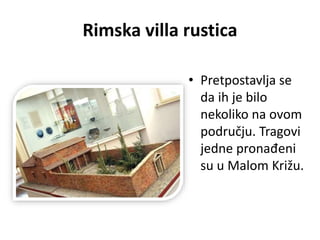 Rimska villa rustica
• Pretpostavlja se
da ih je bilo
nekoliko na ovom
području. Tragovi
jedne pronađeni
su u Malom Križu.
 