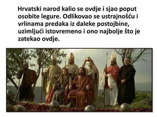 Hrvatski narod kalio se ovdje i sjao poput
osobite legure. Odlikovao se ustrajnošću i
vrlinama predaka iz daleke postojbine,
uzimljući istovremeno i ono najbolje što je
zatekao ovdje.
 