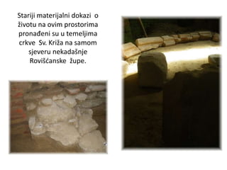Stariji materijalni dokazi o
životu na ovim prostorima
pronađeni su u temeljima
crkve Sv. Križa na samom
sjeveru nekadašnje
Rovišćanske župe.
 