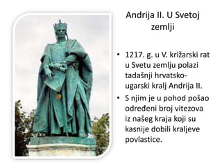 Andrija II. U Svetoj
zemlji
• 1217. g. u V. križarski rat
u Svetu zemlju polazi
tadašnji hrvatsko-
ugarski kralj Andrija II.
• S njim je u pohod pošao
određeni broj vitezova
iz našeg kraja koji su
kasnije dobili kraljeve
povlastice.
 