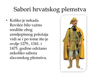 Sabori hrvatskog plemstva
• Koliko je nekada
Rovišće bilo važno
središte zbog
zemljopisnog položaja
vidi se i po tome što je
ovdje 1279., 1341. i
1475. godine održano
nekoliko sabora
slavonskog plemstva.
 