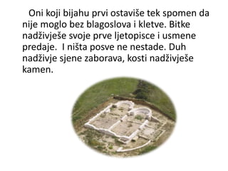 Oni koji bijahu prvi ostaviše tek spomen da
nije moglo bez blagoslova i kletve. Bitke
nadživješe svoje prve ljetopisce i usmene
predaje. I ništa posve ne nestade. Duh
nadživje sjene zaborava, kosti nadživješe
kamen.
 