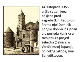14. listopada 1355.
vršila se zamjena
posjeda pred
Zagrebačkim kaptolom.
Prema njoj Dominik
Konjski dobiva još jedan
dio posjeda Konjska u
zamjenu za posjed
Zelnicha (Selnica) u
Varaždinskoj županiji,
od nekog Jakoba, sina
Benediktovog.
 