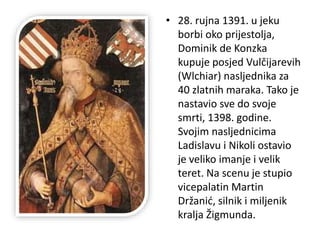 • 28. rujna 1391. u jeku
borbi oko prijestolja,
Dominik de Konzka
kupuje posjed Vulčijarevih
(Wlchiar) nasljednika za
40 zlatnih maraka. Tako je
nastavio sve do svoje
smrti, 1398. godine.
Svojim nasljednicima
Ladislavu i Nikoli ostavio
je veliko imanje i velik
teret. Na scenu je stupio
vicepalatin Martin
Držanić, silnik i miljenik
kralja Žigmunda.
 