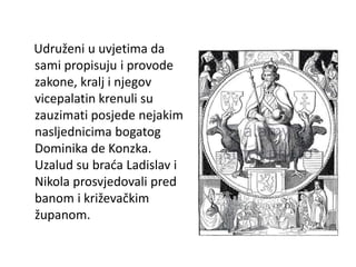 Udruženi u uvjetima da
sami propisuju i provode
zakone, kralj i njegov
vicepalatin krenuli su
zauzimati posjede nejakim
nasljednicima bogatog
Dominika de Konzka.
Uzalud su braća Ladislav i
Nikola prosvjedovali pred
banom i križevačkim
županom.
 