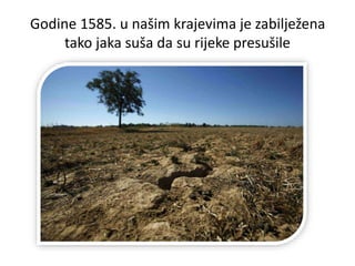 Godine 1585. u našim krajevima je zabilježena
tako jaka suša da su rijeke presušile
 