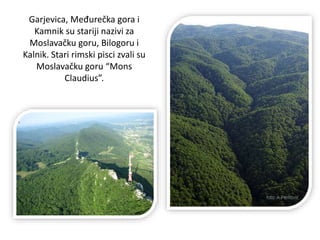 Garjevica, Međurečka gora i
Kamnik su stariji nazivi za
Moslavačku goru, Bilogoru i
Kalnik. Stari rimski pisci zvali su
Moslavačku goru “Mons
Claudius”.
 