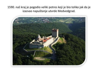 1590. naš kraj je pogodio veliki potres koji je bio toliko jak da je
izazvao napuštanje utvrde Medvedgrad.
 