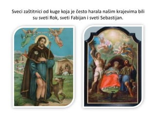 Sveci zaštitnici od kuge koja je često harala našim krajevima bili
su sveti Rok, sveti Fabijan i sveti Sebastijan.
 