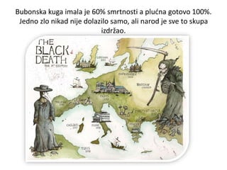 Bubonska kuga imala je 60% smrtnosti a plućna gotovo 100%.
Jedno zlo nikad nije dolazilo samo, ali narod je sve to skupa
izdržao.
 