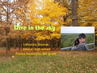 Dive in the sky
Lithuania, Kaunas
„Vyturys“ high school
Povilas Daniulaitis, 8th grade
 