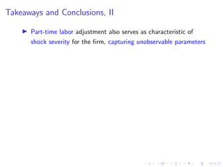 Takeaways and Conclusions, II
I Part-time labor adjustment also serves as characteristic of
shock severity for the firm, capturing unobservable parameters
 