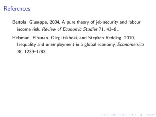 References
Bertola, Giuseppe, 2004, A pure theory of job security and labour
income risk, Review of Economic Studies 71, 43–61.
Helpman, Elhanan, Oleg Itskhoki, and Stephen Redding, 2010,
Inequality and unemployment in a global economy, Econometrica
78, 1239–1283.
 