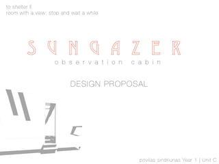 !
S U N G A Z E R
o b s e r v a t i o n c a b i n
!
DESIGN PROPOSAL
povilas sindriunas Year 1 | Unit C
to shelter II
room with a view: stop and wait a while
 