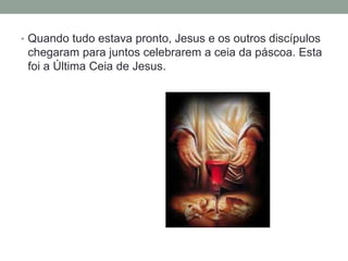 • Quando tudo estava pronto, Jesus e os outros discípulos
chegaram para juntos celebrarem a ceia da páscoa. Esta
foi a Última Ceia de Jesus.
 