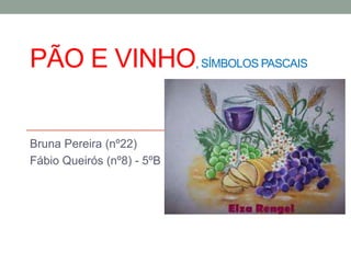 PÃO E VINHO, SÍMBOLOS PASCAIS
Bruna Pereira (nº22)
Fábio Queirós (nº8) - 5ºB
 