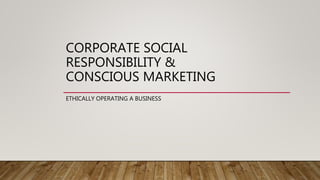 CORPORATE SOCIAL
RESPONSIBILITY &
CONSCIOUS MARKETING
ETHICALLY OPERATING A BUSINESS
 