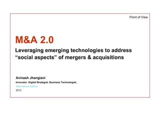 Point of View




M&A 2.0
Leveraging emerging technologies to address
“social aspects” of mergers & acquisitions


Avinash Jhangiani
Innovator. Digital Strategist. Business Technologist.
http://about.me/avi
2012
 