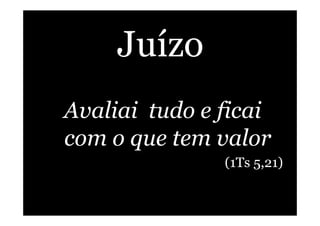 Juízo
Avaliai tudo e ficai
com o que tem valor
(1Ts 5,21)
 