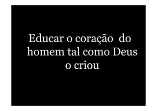 Educar o coração do
homem tal como Deus
o criou
 