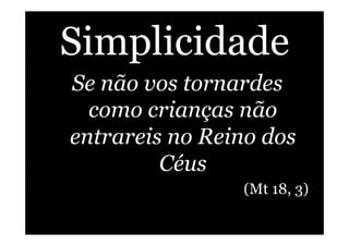 Simplicidade
Se não vos tornardes
como crianças não
entrareis no Reino dos
Céus
(Mt 18, 3)
 