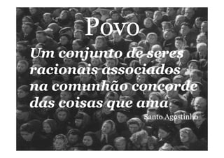 Povo
Um conjunto de seres
racionais associados
na comunhão concorde
das coisas que ama
Santo Agostinho
 