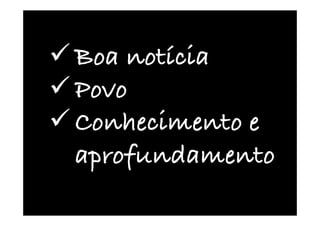 ü Boa notícia
ü Povo
ü Conhecimento e
aprofundamento
 