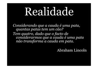 Realidade
Considerando que a cauda é uma pata,
quantas patas tem um cão?
Tem quatro, dado que o facto de
considerarmos que a cauda é uma pata
não transforma a cauda em pata.
Abraham Lincoln
 