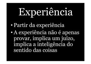 Experiência
• Partir da experiência
• A experiência não é apenas
provar, implica um juízo,
implica a inteligência do
sentido das coisas
 