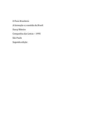  
 
O Povo Brasileiro 
A formação e o sentido do Brasil 
Darcy Ribeiro 
Companhia das Letras – 1995 
São Paulo 
Segunda edição




                                     
 