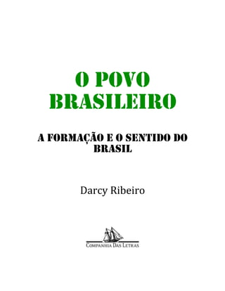  
 



 
       O POVO
     BRASILEIRO
    A FORMAÇÃO E O SENTIDO DO
             BRASIL
 
 

           Darcy Ribeiro 
 
 



                        

                  
 