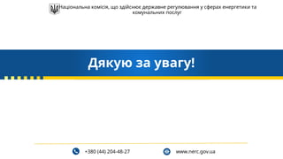 +380 (44) 204-48-27 www.nerc.gov.ua
Дякую за увагу!
Національна комісія, що здійснює державне регулювання у сферах енергетики та
комунальних послуг
 