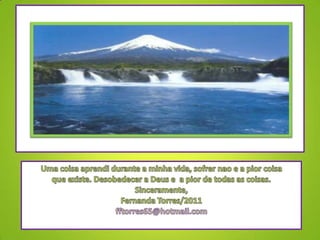 Uma coisaaprendidurante a minhavida, sofrernao e a piorcoisaqueexiste. Desobedecer a Deus e  a pior de todas as coisas.Sinceramente,Fernanda Torres/2011fftorres65@hotmail.com