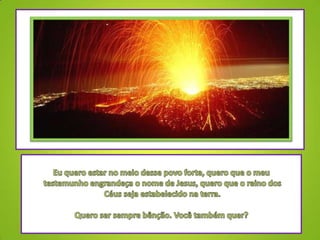 Eu quero estar no meio desse povo forte, quero que o meu testemunho engrandeça o nome de Jesus, quero que o reino dos Céus seja estabelecido na terra.Quero ser sempre bênção. Você também quer?