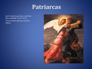 Jacó o homem que lutou com Deus 
por sua bênção Gn 32. 22-32 
E foi o terceiro patriarca do povo 
hebreu 
Patriarcas 
 