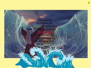 Libertados da
escravidão, por
Moisés, no episódio
bíblico da travessia
do Mar Vermelho.
Onde Moisés, abre
uma passagem e
divide o mar, para
que os hebreus
fujam de regresso à
Palestina.
S
 