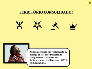 TERRITÓRIO CONSOLIDADO!
Assim, vocês não tão reclamando de
barriga cheia, não? Deixei tudo
conquistado...! Ficaram uns
349 anos sem reis? Ficaram... MAS E
OS JUÍZES? Ah...
D
 