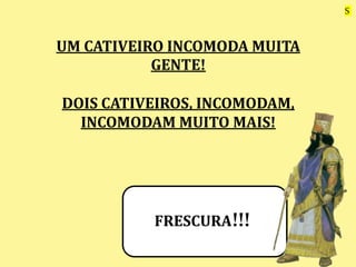UM CATIVEIRO INCOMODA MUITA
GENTE!
DOIS CATIVEIROS, INCOMODAM,
INCOMODAM MUITO MAIS!
FRESCURA!!!
S
 