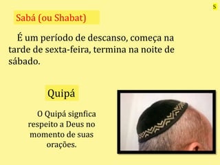 É um período de descanso, começa na
tarde de sexta-feira, termina na noite de
sábado.
Sabá (ou Shabat)
O Quipá signfica
respeito a Deus no
momento de suas
orações.
Quipá
S
 