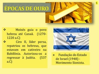  Moisés guia o povo
hebreu até Canaã. (1270-
1220 a.C)
 Ciro II, líder persa,
repatriou os hebreus, que
estavam em cativeiro na
Babilônia. Autorizou-os a
regressar à Judéia. (537
a.C)
 Fundação do Estado
de Israel (1948) -
Movimento Sionista.
S
 