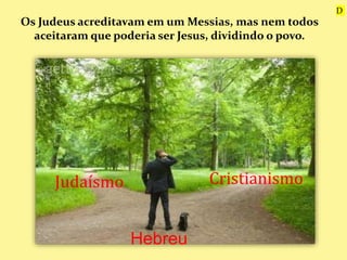 Judaísmo Cristianismo
Hebreu
Os Judeus acreditavam em um Messias, mas nem todos
aceitaram que poderia ser Jesus, dividindo o povo.
D
 