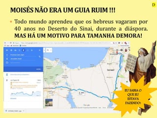  Todo mundo aprendeu que os hebreus vagaram por
40 anos no Deserto do Sinai, durante a diáspora.
MAS HÁ UM MOTIVO PARA TAMANHA DEMORA!
EU SABIA O
QUE EU
ESTAVA
FAZENDO!
D
 