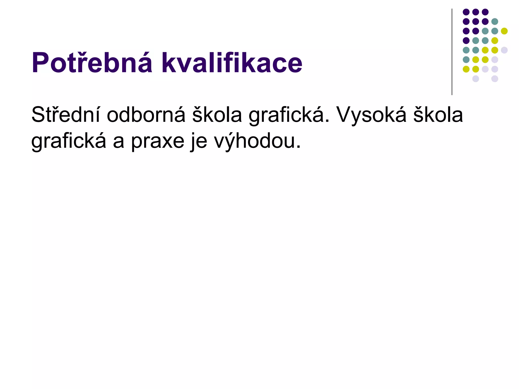 Potřebná kvalifikace Střední odborná škola grafická. Vysoká škola grafická a praxe je výhodou.  