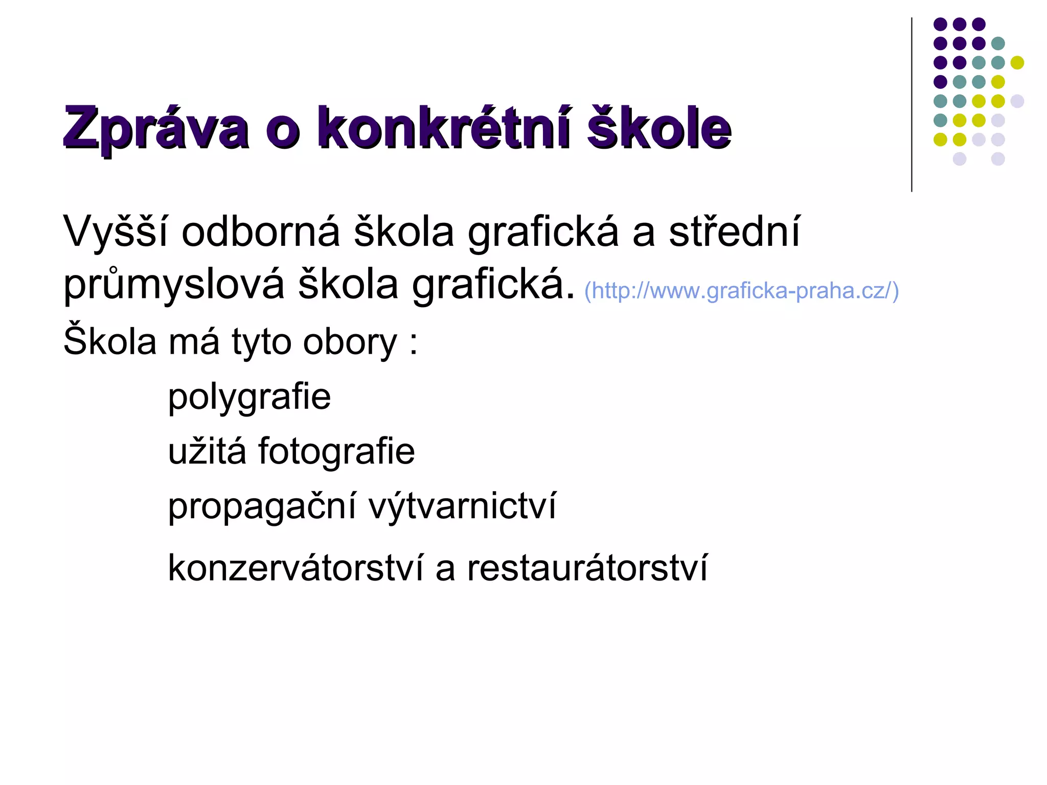 Zpráva o konkrétní škole Vyšší odborná škola grafická a střední průmyslová škola grafická.   (http://www. graficka - praha . cz /) Škola má tyto obory : polygrafie užitá fotografie propagační výtvarnictví konzervátorství a restaurátorství   